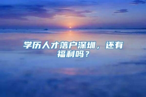 学历人才落户深圳，还有福利吗？