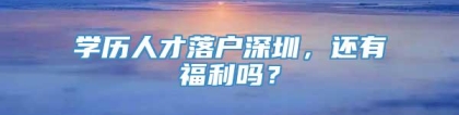 学历人才落户深圳，还有福利吗？