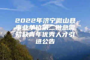 2022年济宁微山县事业单位第二批急需紧缺青年优秀人才引进公告