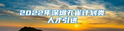 2022年深圳孔雀计划类人才引进