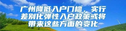 广州降低入户门槛，实行差别化弹性入户政策或将带来这些方面的变化