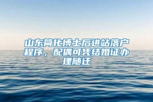 山东简化博士后进站落户程序，配偶可凭结婚证办理随迁