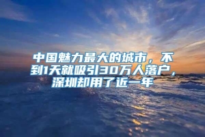 中国魅力最大的城市，不到1天就吸引30万人落户，深圳却用了近一年