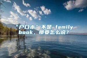 “户口本”不是 family book，那要怎么说？