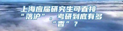 上海应届研究生可直接“落沪”，考研到底有多“香”？