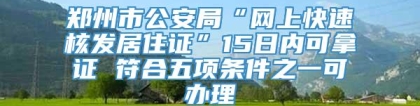 郑州市公安局“网上快速核发居住证”15日内可拿证 符合五项条件之一可办理