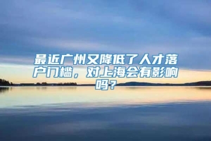 最近广州又降低了人才落户门槛，对上海会有影响吗？