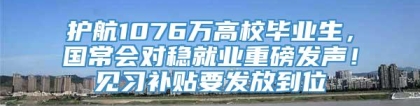 护航1076万高校毕业生，国常会对稳就业重磅发声！见习补贴要发放到位