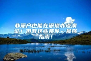 非深户也能在深圳办港澳证！但有这些条件…最强指南！