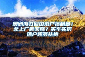 澳洲海归回国落户福利多！北上广哪家强？买车买房落户超多扶持