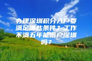 办理深圳积分入户要满足哪些条件？工作不满五年能落户深圳吗？