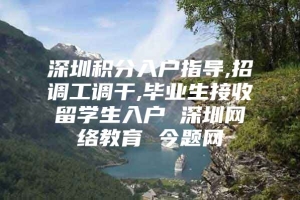 深圳积分入户指导,招调工调干,毕业生接收留学生入户 深圳网络教育 今题网