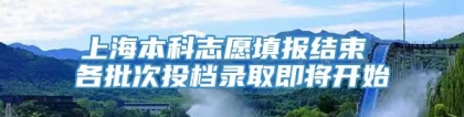 上海本科志愿填报结束 各批次投档录取即将开始