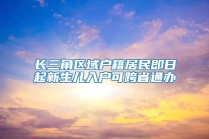 长三角区域户籍居民即日起新生儿入户可跨省通办