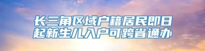 长三角区域户籍居民即日起新生儿入户可跨省通办