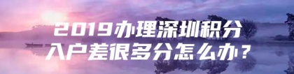 2019办理深圳积分入户差很多分怎么办？