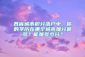 各省城市积分落户中，你的学历在哪个城市加分最多？能加多少分？