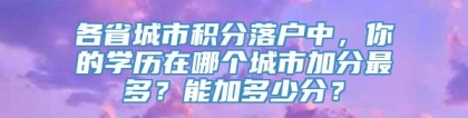 各省城市积分落户中，你的学历在哪个城市加分最多？能加多少分？