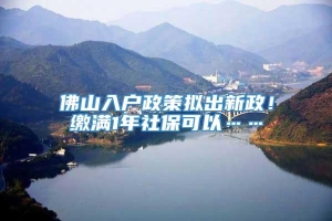 佛山入户政策拟出新政！缴满1年社保可以……