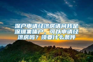 深户申请经济房请问我是深圳集体户，可以申请经济房吗？须要什么条件