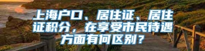 上海户口、居住证、居住证积分，在享受市民待遇方面有何区别？