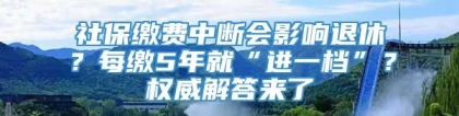 社保缴费中断会影响退休？每缴5年就“进一档”？权威解答来了