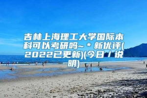 吉林上海理工大学国际本科可以考研吗~＊新优评(2022已更新)(今日／说明)