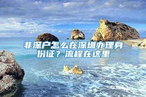 非深户怎么在深圳办理身份证？流程在这里