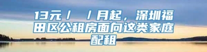 13元／㎡／月起，深圳福田区公租房面向这类家庭配租