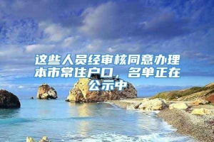 这些人员经审核同意办理本市常住户口，名单正在公示中