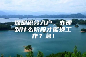 深圳积分入户，办理到什么阶段才能换工作？急！