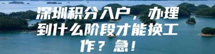 深圳积分入户，办理到什么阶段才能换工作？急！