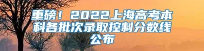 重磅！2022上海高考本科各批次录取控制分数线公布