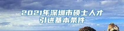 2021年深圳市硕士人才引进基本条件