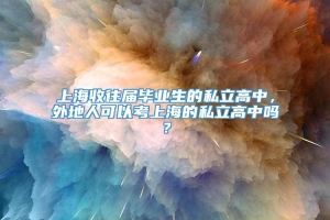 上海收往届毕业生的私立高中，外地人可以考上海的私立高中吗？