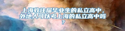 上海收往届毕业生的私立高中，外地人可以考上海的私立高中吗？