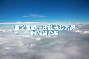 留学回国，还能考公务员吗？当然能