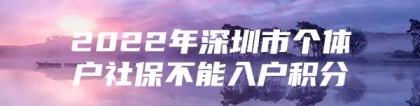 2022年深圳市个体户社保不能入户积分
