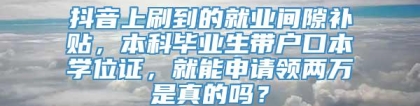 抖音上刷到的就业间隙补贴，本科毕业生带户口本学位证，就能申请领两万是真的吗？