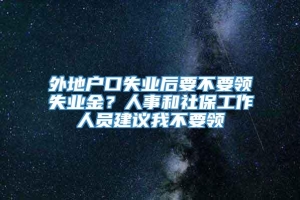 外地户口失业后要不要领失业金？人事和社保工作人员建议我不要领