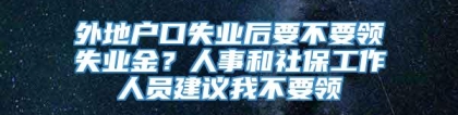 外地户口失业后要不要领失业金？人事和社保工作人员建议我不要领