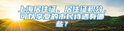 上海居住证、居住证积分，可以享受的市民待遇有哪些？