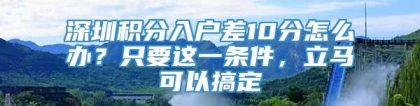 深圳积分入户差10分怎么办？只要这一条件，立马可以搞定