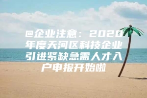 @企业注意：2020年度天河区科技企业引进紧缺急需人才入户申报开始啦