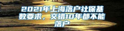 2021年上海落户社保基数要求，交错10年都不能落户