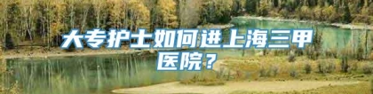 大专护士如何进上海三甲医院？