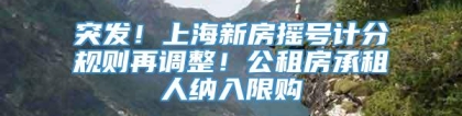 突发！上海新房摇号计分规则再调整！公租房承租人纳入限购