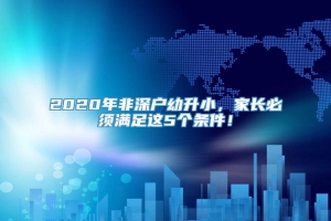 2020年非深户幼升小，家长必须满足这5个条件！