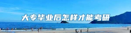 大专毕业后怎样才能考研