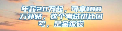 年薪20万起，可享100万补贴，这个考试堪比国考，是金饭碗